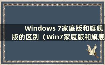 Windows 7家庭版和旗舰版的区别（Win7家庭版和旗舰版哪个更好）